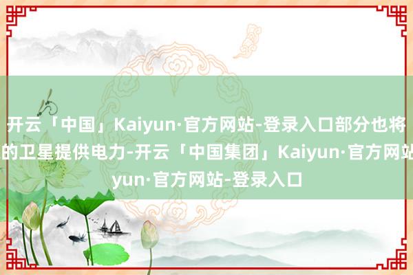 开云「中国」Kaiyun·官方网站-登录入口部分也将为SpaceX的卫星提供电力-开云「中国集团」Kaiyun·官方网站-登录入口