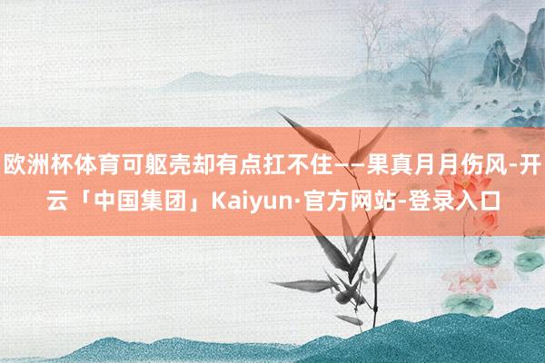 欧洲杯体育可躯壳却有点扛不住——果真月月伤风-开云「中国集团」Kaiyun·官方网站-登录入口