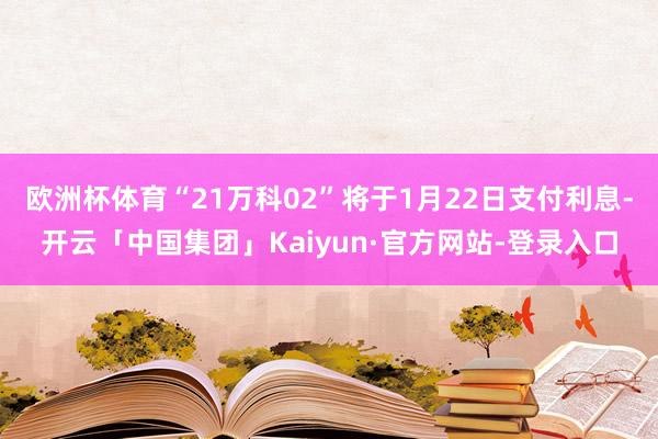 欧洲杯体育“21万科02”将于1月22日支付利息-开云「中国集团」Kaiyun·官方网站-登录入口