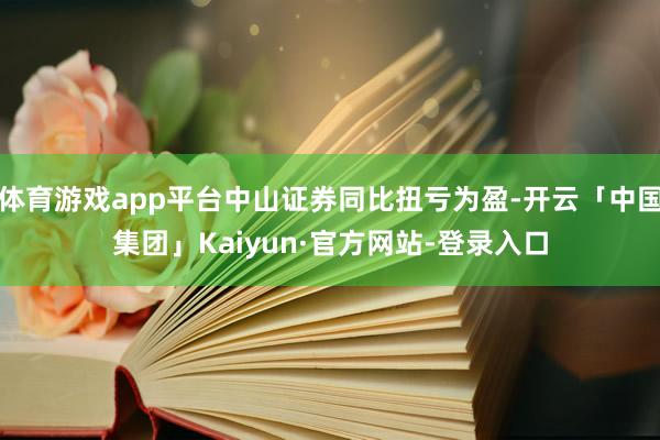 体育游戏app平台中山证券同比扭亏为盈-开云「中国集团」Kaiyun·官方网站-登录入口