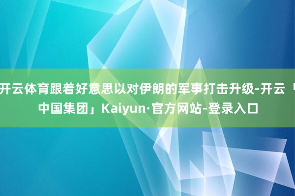 开云体育跟着好意思以对伊朗的军事打击升级-开云「中国集团」Kaiyun·官方网站-登录入口