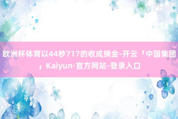 欧洲杯体育以44秒717的收成摘金-开云「中国集团」Kaiyun·官方网站-登录入口
