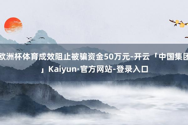 欧洲杯体育成效阻止被骗资金50万元-开云「中国集团」Kaiyun·官方网站-登录入口