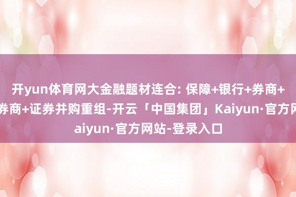 开yun体育网大金融题材连合: 保障+银行+券商+互联网+参股券商+证券并购重组-开云「中国集团」Kaiyun·官方网站-登录入口