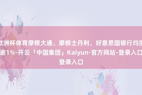 欧洲杯体育摩根大通、摩根士丹利、好意思国银行均涨逾1%-开云「中国集团」Kaiyun·官方网站-登录入口