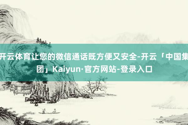 开云体育让您的微信通话既方便又安全-开云「中国集团」Kaiyun·官方网站-登录入口