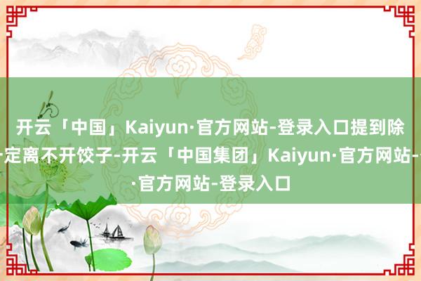 开云「中国」Kaiyun·官方网站-登录入口提到除夕饭就一定离不开饺子-开云「中国集团」Kaiyun·官方网站-登录入口