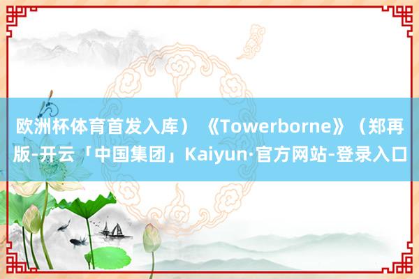 欧洲杯体育首发入库） 《Towerborne》（郑再版-开云「中国集团」Kaiyun·官方网站-登录入口