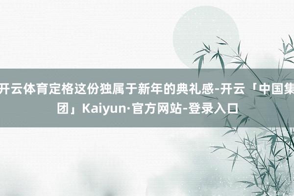 开云体育定格这份独属于新年的典礼感-开云「中国集团」Kaiyun·官方网站-登录入口