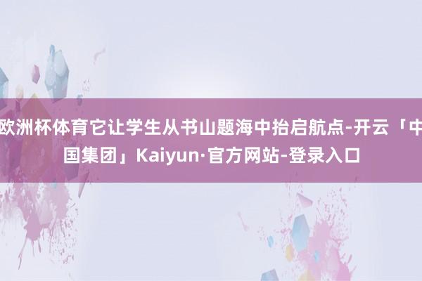 欧洲杯体育它让学生从书山题海中抬启航点-开云「中国集团」Kaiyun·官方网站-登录入口