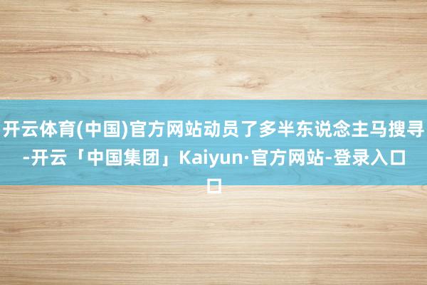 开云体育(中国)官方网站动员了多半东说念主马搜寻-开云「中国集团」Kaiyun·官方网站-登录入口