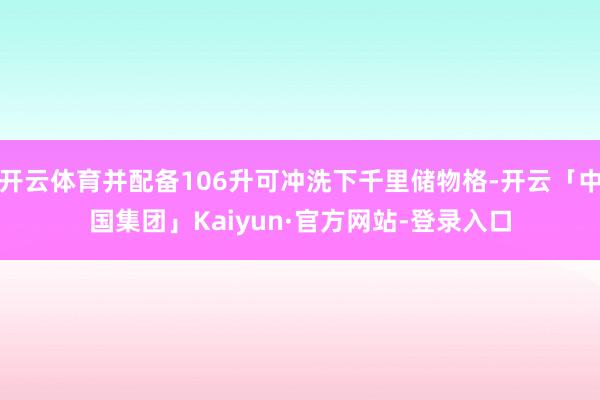 开云体育并配备106升可冲洗下千里储物格-开云「中国集团」Kaiyun·官方网站-登录入口