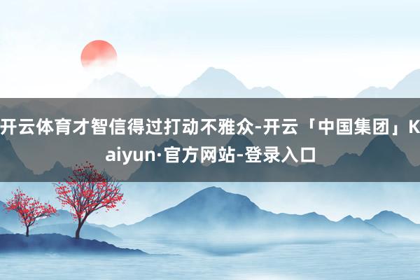 开云体育才智信得过打动不雅众-开云「中国集团」Kaiyun·官方网站-登录入口