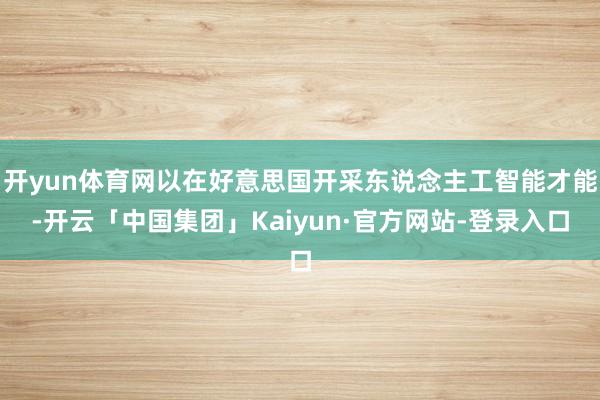 开yun体育网以在好意思国开采东说念主工智能才能-开云「中国集团」Kaiyun·官方网站-登录入口