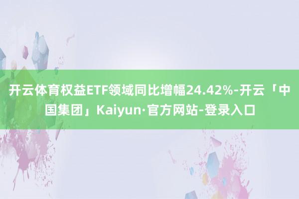 开云体育权益ETF领域同比增幅24.42%-开云「中国集团」Kaiyun·官方网站-登录入口