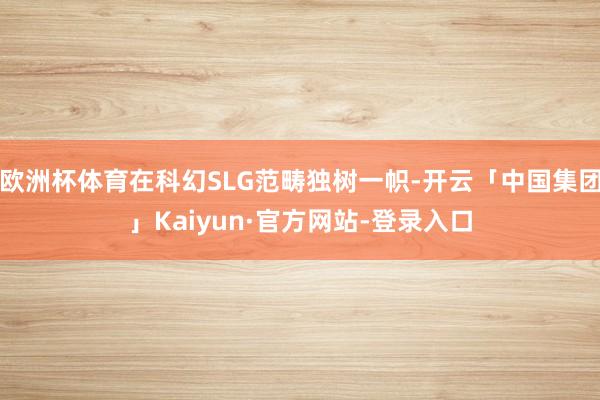 欧洲杯体育在科幻SLG范畴独树一帜-开云「中国集团」Kaiyun·官方网站-登录入口