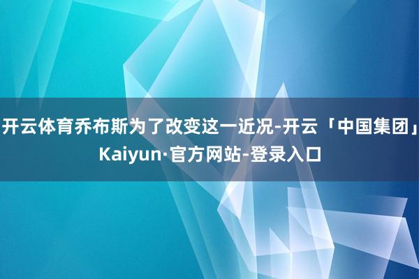 开云体育乔布斯为了改变这一近况-开云「中国集团」Kaiyun·官方网站-登录入口