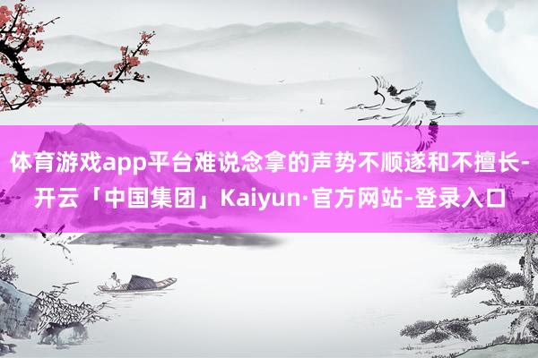 体育游戏app平台难说念拿的声势不顺遂和不擅长-开云「中国集团」Kaiyun·官方网站-登录入口