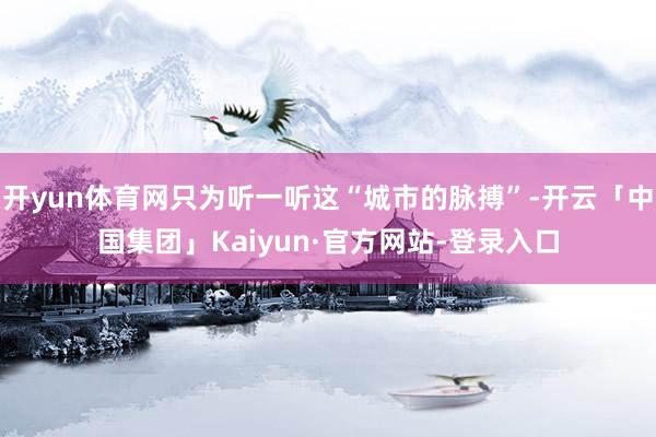 开yun体育网只为听一听这“城市的脉搏”-开云「中国集团」Kaiyun·官方网站-登录入口