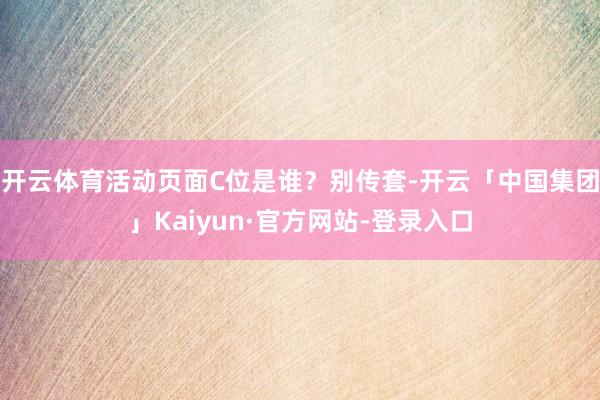 开云体育活动页面C位是谁？别传套-开云「中国集团」Kaiyun·官方网站-登录入口
