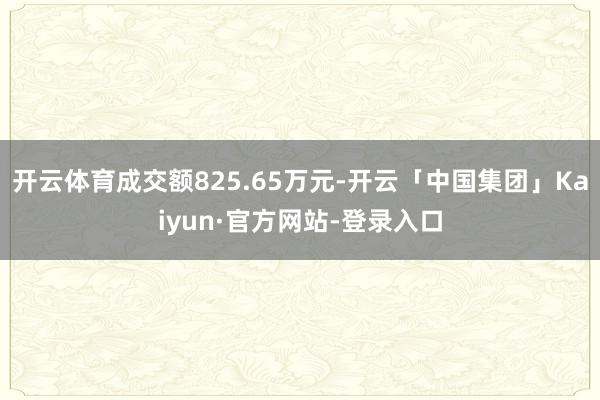 开云体育成交额825.65万元-开云「中国集团」Kaiyun·官方网站-登录入口