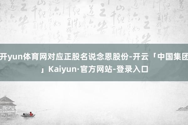 开yun体育网对应正股名说念恩股份-开云「中国集团」Kaiyun·官方网站-登录入口