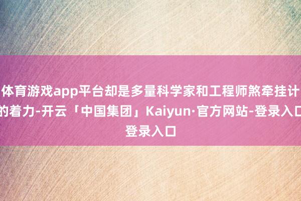 体育游戏app平台却是多量科学家和工程师煞牵挂计的着力-开云「中国集团」Kaiyun·官方网站-登录入口