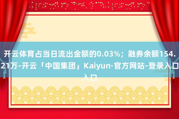 开云体育占当日流出金额的0.03%；融券余额154.21万-开云「中国集团」Kaiyun·官方网站-登录入口
