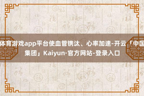 体育游戏app平台使血管镌汰、心率加速-开云「中国集团」Kaiyun·官方网站-登录入口