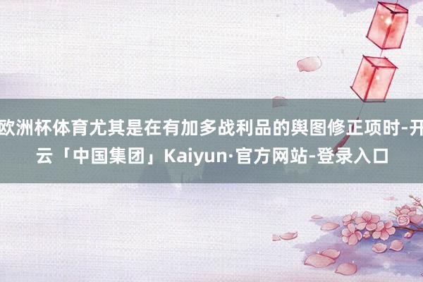 欧洲杯体育尤其是在有加多战利品的舆图修正项时-开云「中国集团」Kaiyun·官方网站-登录入口