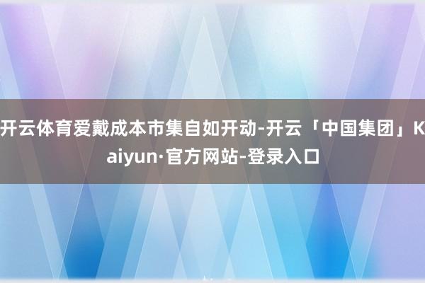 开云体育爱戴成本市集自如开动-开云「中国集团」Kaiyun·官方网站-登录入口