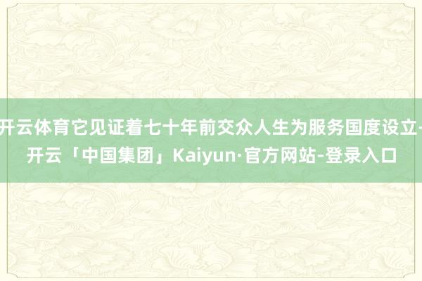 开云体育它见证着七十年前交众人生为服务国度设立-开云「中国集团」Kaiyun·官方网站-登录入口