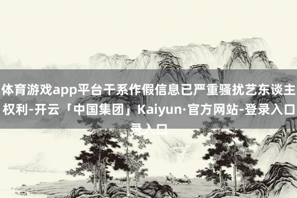 体育游戏app平台干系作假信息已严重骚扰艺东谈主权利-开云「中国集团」Kaiyun·官方网站-登录入口
