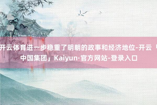 开云体育进一步稳重了明朝的政事和经济地位-开云「中国集团」Kaiyun·官方网站-登录入口