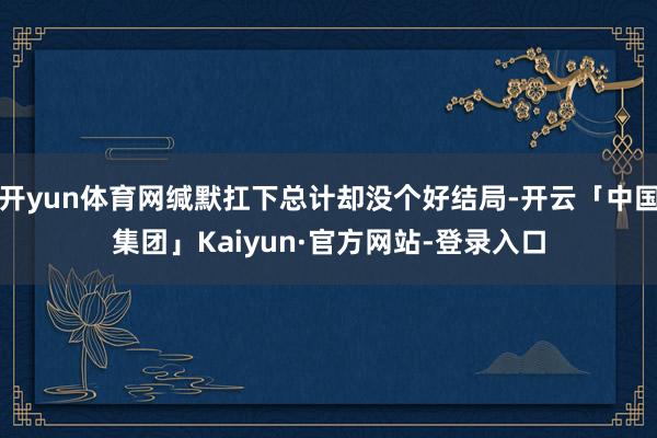 开yun体育网缄默扛下总计却没个好结局-开云「中国集团」Kaiyun·官方网站-登录入口
