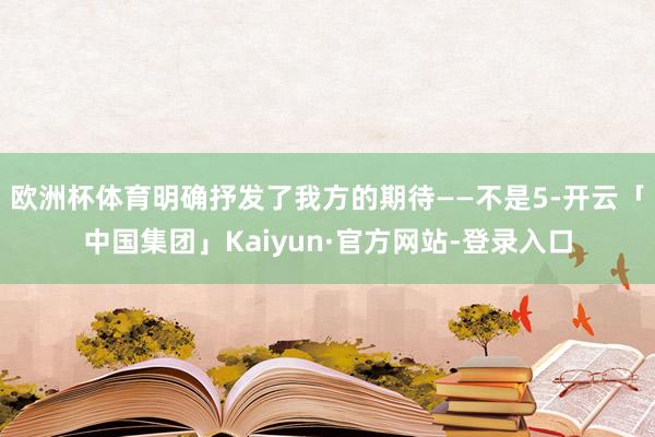 欧洲杯体育明确抒发了我方的期待——不是5-开云「中国集团」Kaiyun·官方网站-登录入口