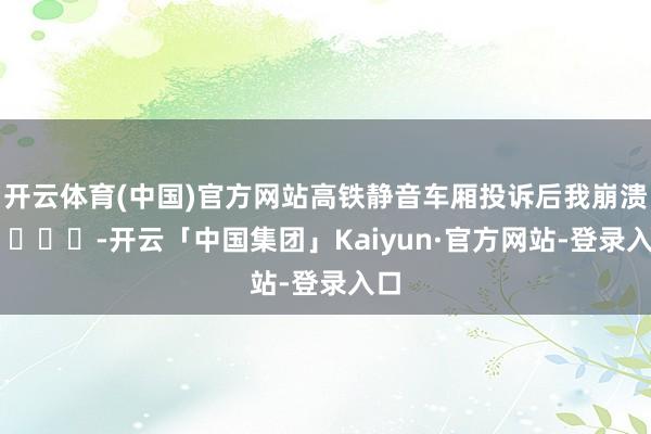 开云体育(中国)官方网站高铁静音车厢投诉后我崩溃了 ​​​-开云「中国集团」Kaiyun·官方网站-登录入口