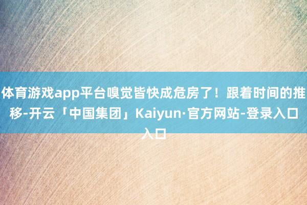 体育游戏app平台嗅觉皆快成危房了！跟着时间的推移-开云「中国集团」Kaiyun·官方网站-登录入口