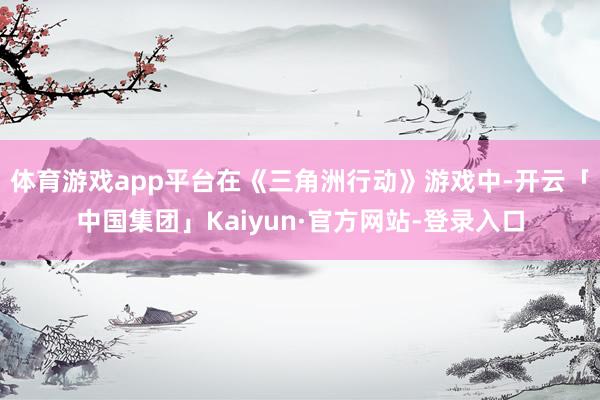 体育游戏app平台在《三角洲行动》游戏中-开云「中国集团」Kaiyun·官方网站-登录入口