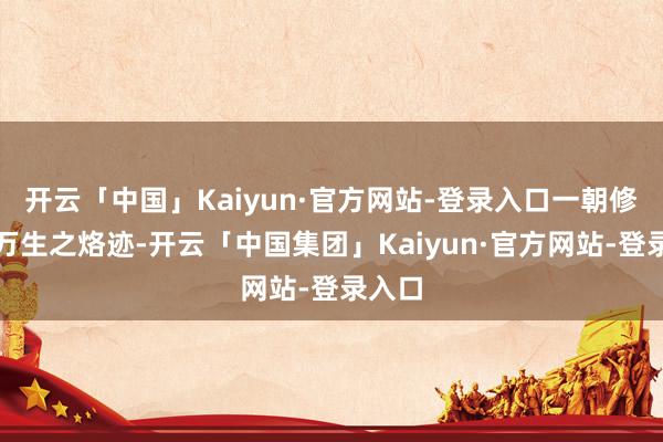 开云「中国」Kaiyun·官方网站-登录入口一朝修成千万生之烙迹-开云「中国集团」Kaiyun·官方网站-登录入口