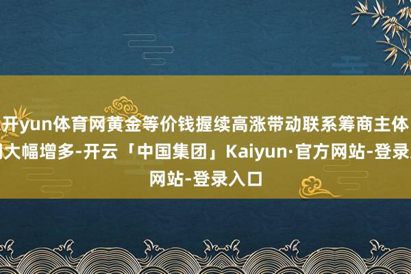 开yun体育网黄金等价钱握续高涨带动联系筹商主体利润大幅增多-开云「中国集团」Kaiyun·官方网站-登录入口