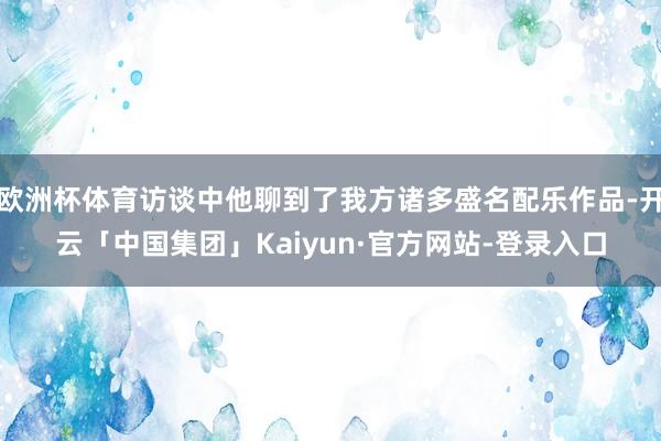 欧洲杯体育访谈中他聊到了我方诸多盛名配乐作品-开云「中国集团」Kaiyun·官方网站-登录入口