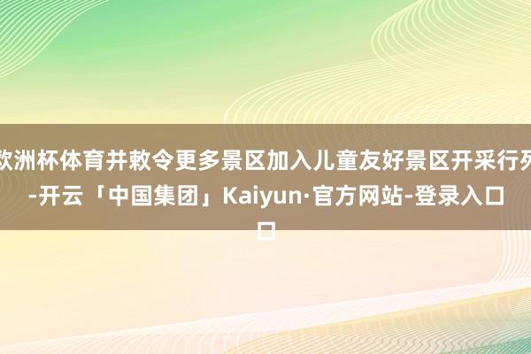 欧洲杯体育并敕令更多景区加入儿童友好景区开采行列-开云「中国集团」Kaiyun·官方网站-登录入口