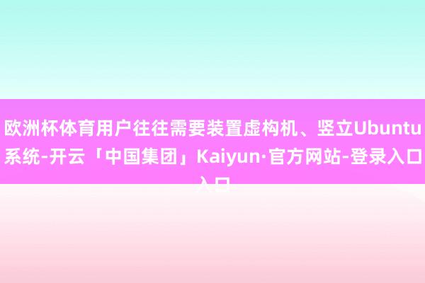 欧洲杯体育用户往往需要装置虚构机、竖立Ubuntu系统-开云「中国集团」Kaiyun·官方网站-登录入口
