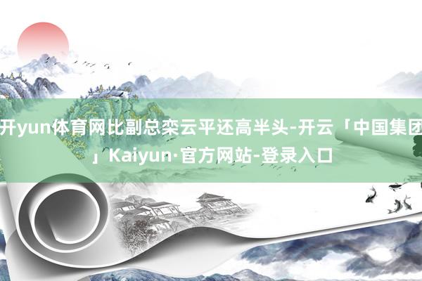 开yun体育网比副总栾云平还高半头-开云「中国集团」Kaiyun·官方网站-登录入口