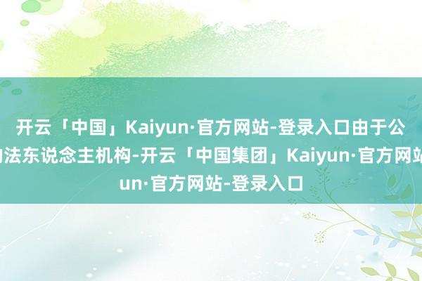 开云「中国」Kaiyun·官方网站-登录入口由于公司是落寞的法东说念主机构-开云「中国集团」Kaiyun·官方网站-登录入口