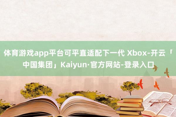 体育游戏app平台可平直适配下一代 Xbox-开云「中国集团」Kaiyun·官方网站-登录入口