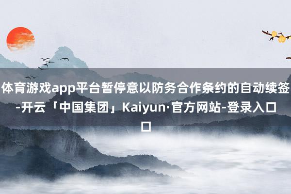 体育游戏app平台暂停意以防务合作条约的自动续签-开云「中国集团」Kaiyun·官方网站-登录入口