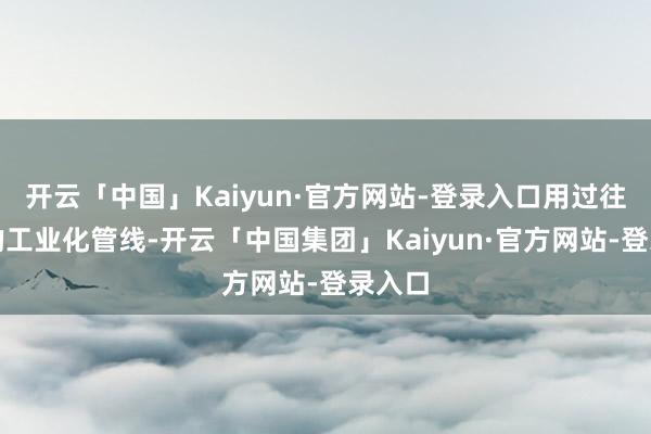 开云「中国」Kaiyun·官方网站-登录入口用过往网游的工业化管线-开云「中国集团」Kaiyun·官方网站-登录入口