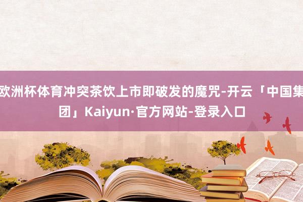 欧洲杯体育冲突茶饮上市即破发的魔咒-开云「中国集团」Kaiyun·官方网站-登录入口